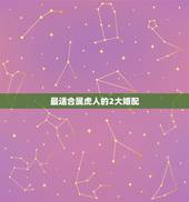 最适合属虎人的2大婚配，属虎的和什么属相最配