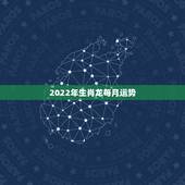 2022年生肖龙每月运势，2022年12生肖运势解析