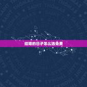 结婚的日子怎么选免费，结婚吉日怎么选？