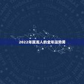 2022年属龙人的全年运势男 2022年龙人全年运势