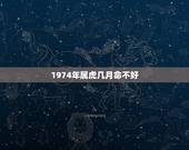 1974年属虎几月命不好，1974年属虎是什么命