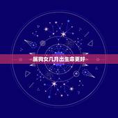 属狗女几月出生命更好，属狗的女孩适合什么时候生