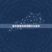 金牛宝宝女孩该取什么名字，金牛座的女生给他取什么名字好呢？