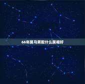 66年属马男配什么属相好，66年属马男与67年属羊女婚姻是否相配