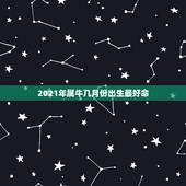 2021年属牛几月份出生最好命，2021年属牛的几月好？