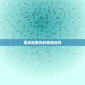 属龙和属鸡的婚姻如何，属相婚配：男属龙和女属鸡相配吗
