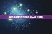 六九年农历四月属鸡男人最佳婚配，男孩属鸡的属相婚姻的最合适配对