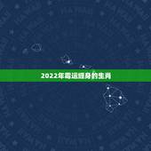 2022年霉运缠身的生肖，2022年各生肖运程
