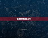 婚配虎配什么好，蛇虎属相婚配好