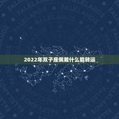 2022年双子座佩戴什么能转运，双子座适合佩戴什么饰品