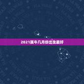 2021属牛几月份出生最好，牛几月份出生最好2021