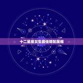 十二星座女生最佳婚配属相，12星座的女生或男生最配什么星座的男生或女生