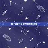 1979年二月初六羊是什么命，1979年正月初六