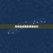 怎样选结婚的黄道吉日，结婚黄道吉日查询 如何挑选吉日