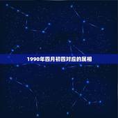 1990年四月初四对应的属相，196O年四月初四辰时属什么星座？