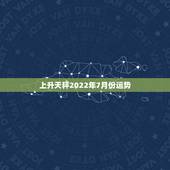 上升天秤2022年7月份运势，2022天秤座全年运势2022天秤座全年
