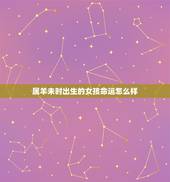 属羊未时出生的女孩命运怎么样，为什么说属羊的女孩子命不好啊