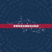 虎男和龙女婚配会出轨吗，属龙女和属虎男相配吗