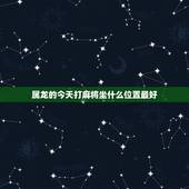 属龙的今天打麻将坐什么位置最好，今天打麻将坐什么方位