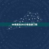 86年虎女2022年会添丁吗，86年属虎女2022年添丁可以吗