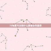 73年属牛女和什么属相合作最搭，73年属牛男人与属什么的合作适宜