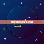 请问今年19岁属什么生肖，今年19岁属什么生肖