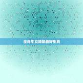 生肖牛女婚配最好生肖，生肖牛和什么生肖最配？