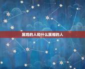 属鸡的人和什么属相的人，属鸡的人和什么属相的人最相配