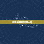 朝鲜允许嫁给中国人吗，朝鲜餐厅的朝鲜人能嫁给中国人吗