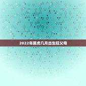 2022年属虎几月出生旺父母，2022年不生几月虎