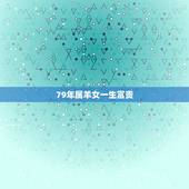 79年属羊女一生富贵，属羊人2022 年全年运势