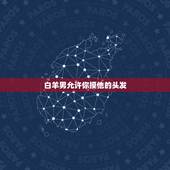 白羊男允许你摸他的头发，白羊男如果爱摸你的头算喜欢你吗