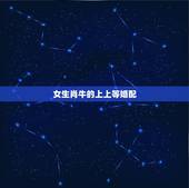 女生肖牛的上上等婚配，属牛女最佳婚配前十名属相