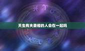 天生有夫妻相的人会在一起吗，怎么有夫妻相，说法？