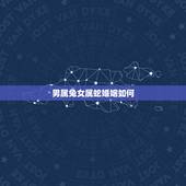 男属兔女属蛇婚姻如何，女属兔和男属蛇的婚配好不好