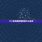 十二生肖最有钱的是什么生肖，十二生肖哪个属相最有钱