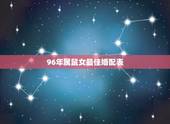 96年属鼠女最佳婚配表，96年属鼠的属相婚配表