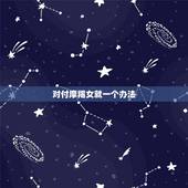 对付摩羯女就一个办法，摩羯座女生怎么对付