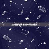 结婚日与属相相冲怎么化解，结婚日与新娘生肖相冲怎么化解