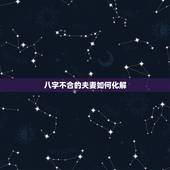 八字不合的夫妻如何化解，八字不合怎么破解