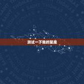 测试一下我的星座，测我是什么星座的