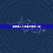 测算两人八字能不能在一起，测试两个人姻缘