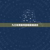 九三年男属鸡和啥属相适合，你好，请问93年的与什么属相婚配和？