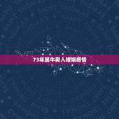 73年属牛男人婚姻感情，1973属牛今年婚姻2022