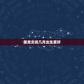 属龙女孩几月出生更好，属龙的属相婚配表