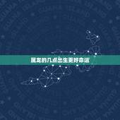 属龙的几点出生更好命运，属龙的几月份出生更好