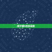 狮子座9月份运势，狮子座九月份的运势怎么样啊？大神们帮帮忙