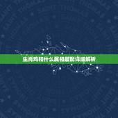 生肖鸡和什么属相最配详细解析，属鸡的和什么属相最配