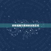 好听高雅又聚财的女孩艺名，独特好记的女生艺名