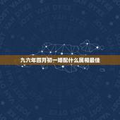九六年四月初一婚配什么属相最佳，九六年属鼠的和什么属相最配